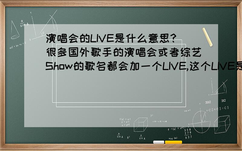 演唱会的LIVE是什么意思?很多国外歌手的演唱会或者综艺Show的歌名都会加一个LIVE,这个LIVE是什么意思?英文词典也查不到.请教!