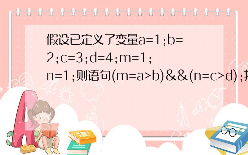 假设已定义了变量a=1;b=2;c=3;d=4;m=1;n=1;则语句(m=a>b)&&(n=c>d);执行后m=0,n=1是否正确?