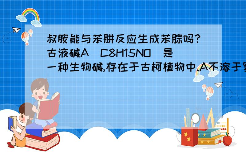 叔胺能与苯肼反应生成苯腙吗?古液碱A(C8H15NO)是一种生物碱,存在于古柯植物中.A不溶于氢氧化钠水溶液,但可溶于盐酸；A不与苯磺酰氯作用,但可与苯肼作用生成相应的苯腙,还可与次碘酸钠作