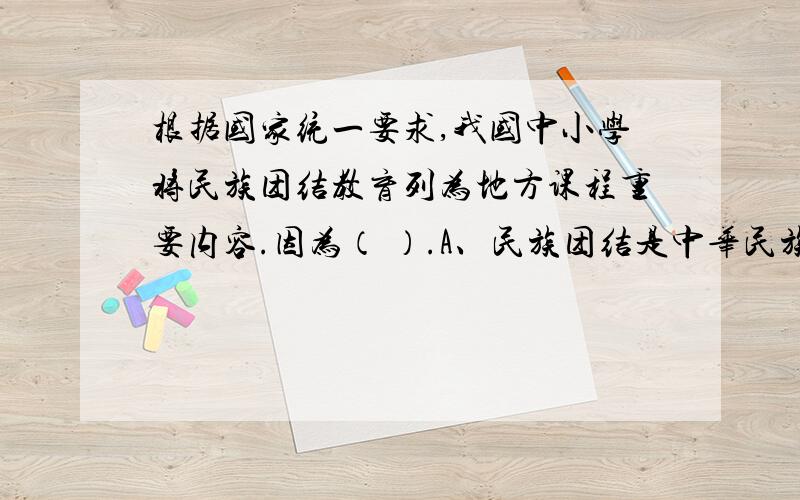 根据国家统一要求,我国中小学将民族团结教育列为地方课程重要内容.因为（ ）.A、民族团结是中华民族的根本利益所在B、汉族和少数民族共同缔造了伟大的祖国C、民族团结是民族平等的政