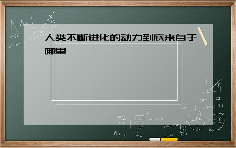 人类不断进化的动力到底来自于哪里