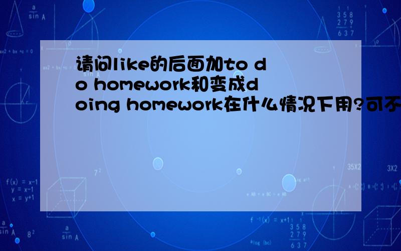 请问like的后面加to do homework和变成doing homework在什么情况下用?可不可以互相转化?