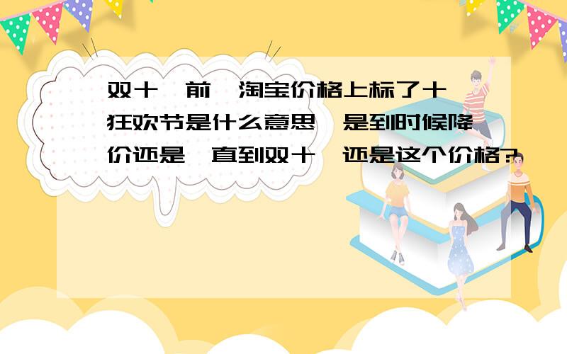 双十一前,淘宝价格上标了十一狂欢节是什么意思,是到时候降价还是一直到双十一还是这个价格?