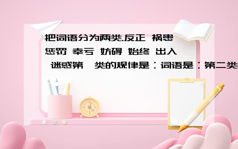 把词语分为两类.反正 祸患 惩罚 幸亏 妨碍 始终 出入 迷惑第一类的规律是：词语是：第二类的规律是：词语是：