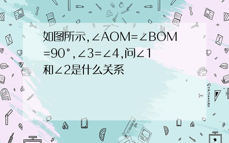 如图所示,∠AOM=∠BOM=90°,∠3=∠4,问∠1和∠2是什么关系