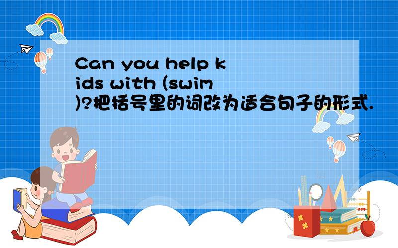 Can you help kids with (swim)?把括号里的词改为适合句子的形式.