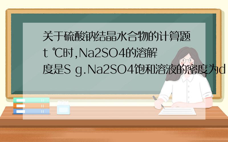 关于硫酸钠结晶水合物的计算题t ℃时,Na2SO4的溶解度是S g.Na2SO4饱和溶液的密度为d g/cm^3,浓度为c g/L.向足量Na2SO4饱和溶液中加入x g无水硫酸钠或蒸发掉y g水后恢复至t ℃,均能得到w g十水硫酸钠