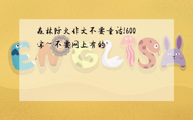 森林防火作文不要童话!600字~不要网上有的