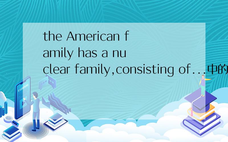 the American family has a nuclear family,consisting of...中的nuclear