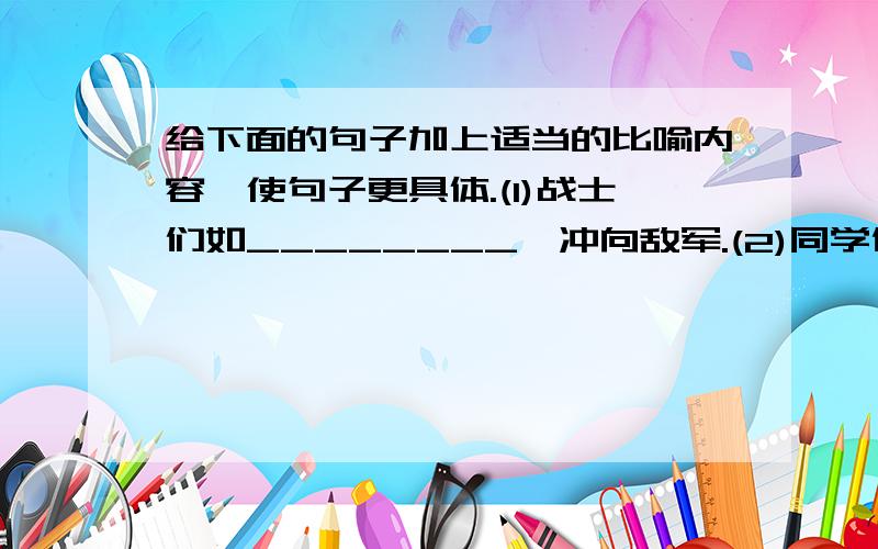 给下面的句子加上适当的比喻内容,使句子更具体.(1)战士们如________,冲向敌军.(2)同学们的手像_____,紧紧抓住绳子.(3)这场大雪像____,覆盖了大地.(4)_________的月亮挂在深蓝色的天空中.