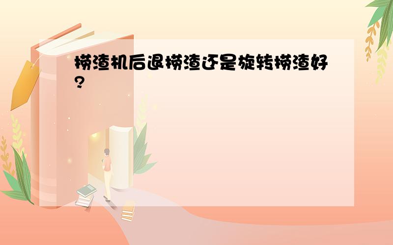 捞渣机后退捞渣还是旋转捞渣好?