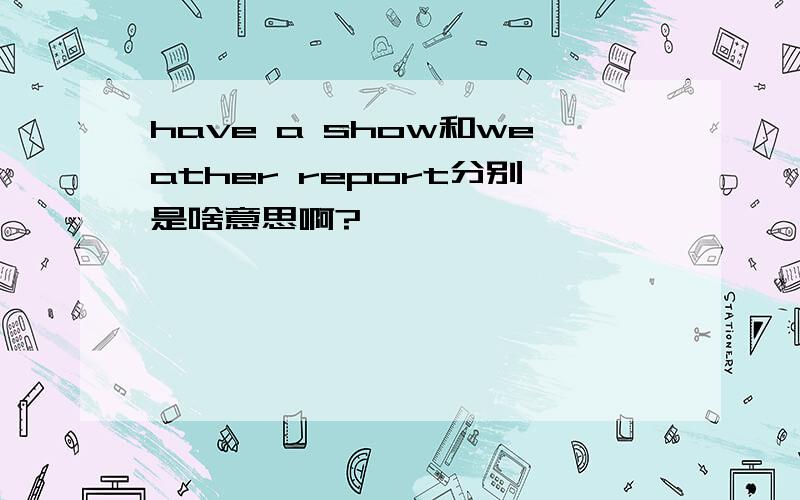 have a show和weather report分别是啥意思啊?