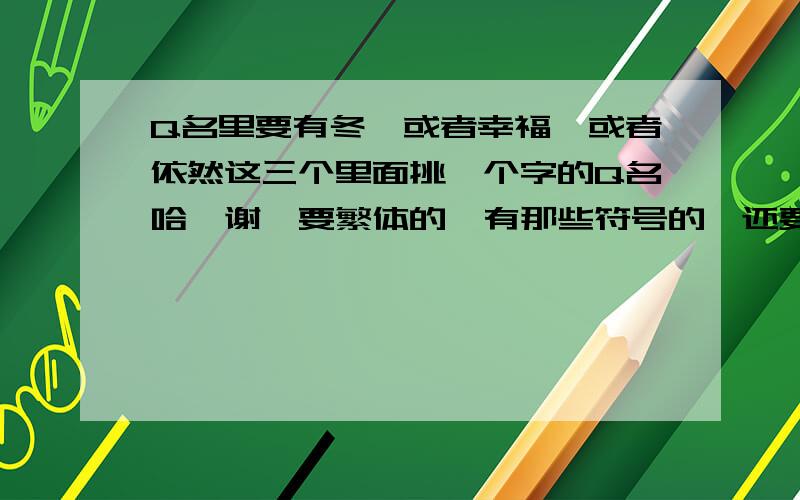 Q名里要有冬、或者幸福、或者依然这三个里面挑一个字的Q名哈、谢叻要繁体的、有那些符号的、还要个性签名呀、好的我多加分哈、要原创 要符号、繁体、个性签名