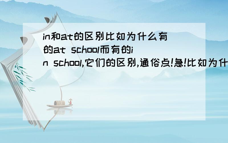 in和at的区别比如为什么有的at school而有的in school,它们的区别,通俗点!急!比如为什么有的at school而有的in school,它们的区别，通俗点！！！急！！！！！！！ (举例） 2.see和watch，look的区别 （