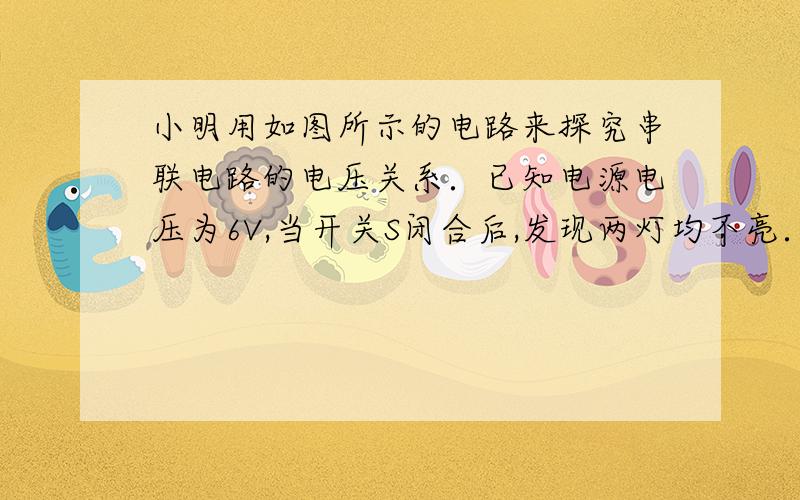 小明用如图所示的电路来探究串联电路的电压关系．已知电源电压为6V,当开关S闭合后,发现两灯均不亮．他用电压表分别测a、c和a、b两点间的电压,发现两次电压表示数均为6V,由此判定灯L1（