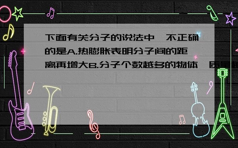 下面有关分子的说法中,不正确的是A.热膨胀表明分子间的距离再增大B.分子个数越多的物体,质量越大C.物体温度越高,分子运动越快D.扩散现象说明分子在不停地运动单选