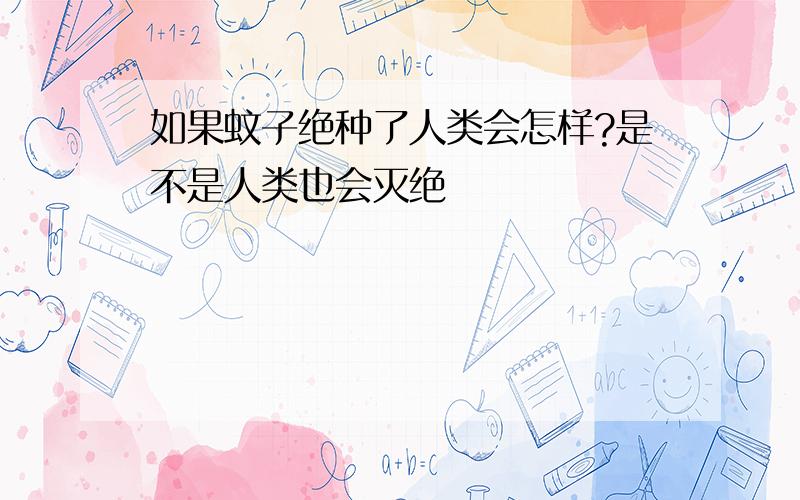 如果蚊子绝种了人类会怎样?是不是人类也会灭绝