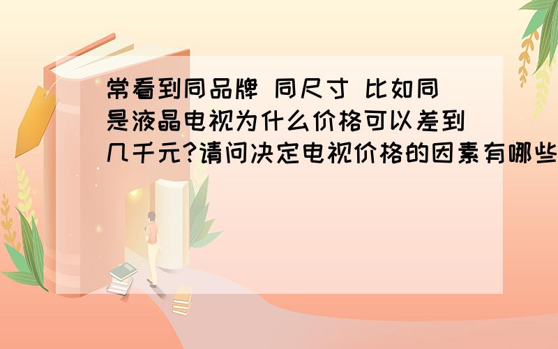 常看到同品牌 同尺寸 比如同是液晶电视为什么价格可以差到几千元?请问决定电视价格的因素有哪些?同尺寸 同品牌的等离子 液晶 LED液晶 哪个价格更高?