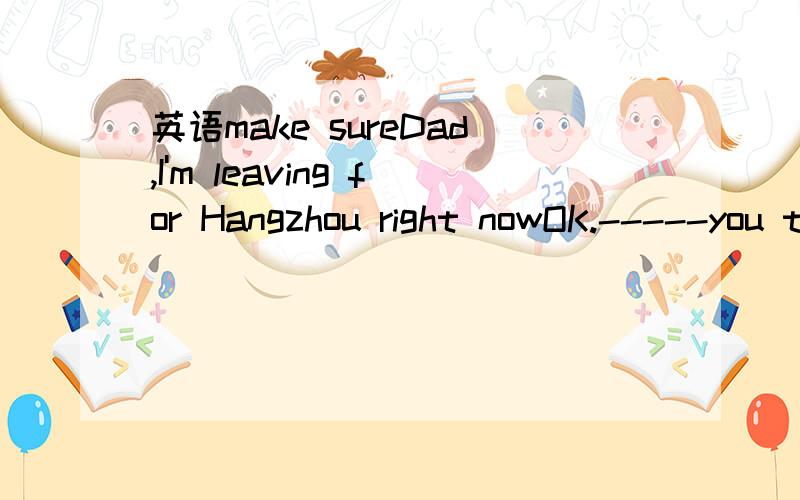 英语make sureDad,I'm leaving for Hangzhou right nowOK.-----you take all the things you need with you.A ,Make sure B,Making sure为什么是A而不是B呢