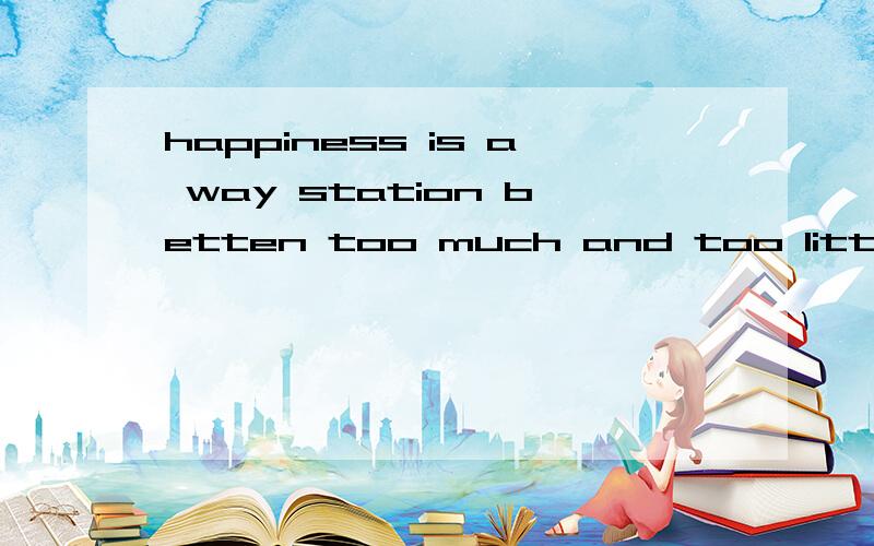 happiness is a way station betten too much and too little 那句是谓语 那句是宾语 搞不懂了说明白点.