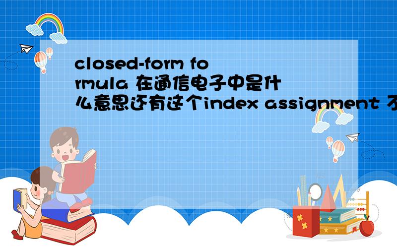 closed-form formula 在通信电子中是什么意思还有这个index assignment 不懂的,用翻译软件翻的一边凉快去.