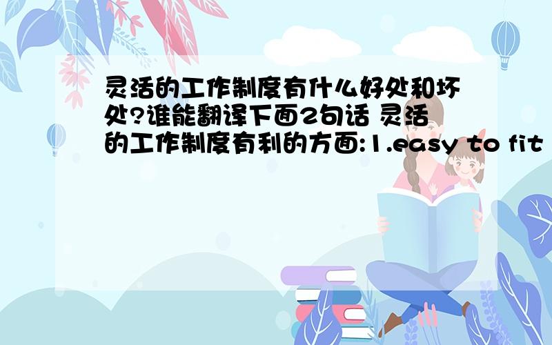 灵活的工作制度有什么好处和坏处?谁能翻译下面2句话 灵活的工作制度有利的方面:1.easy to fit in personal appointments2.personal preferences can be considered