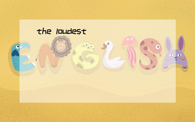 the loudest