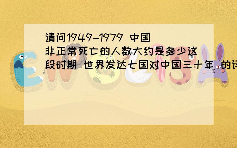 请问1949-1979 中国非正常死亡的人数大约是多少这段时期 世界发达七国对中国三十年 的评论是什么!报纸信息最好!还有您个人的评价!