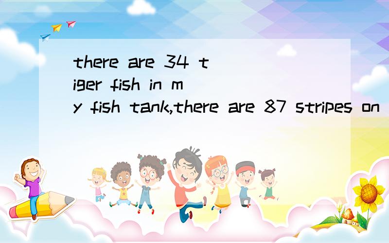 there are 34 tiger fish in my fish tank,there are 87 stripes on each male fish,29 on each female fi我不是要翻译,翻译我会,我要的是解答的结果.奇怪，怎么英语题一次都是发不了完整的题目，都得补充。下面是完
