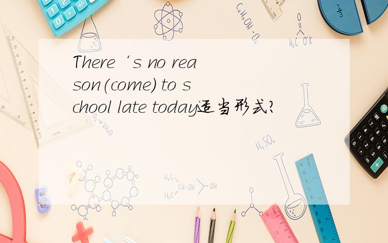 There‘s no reason(come) to school late today适当形式?