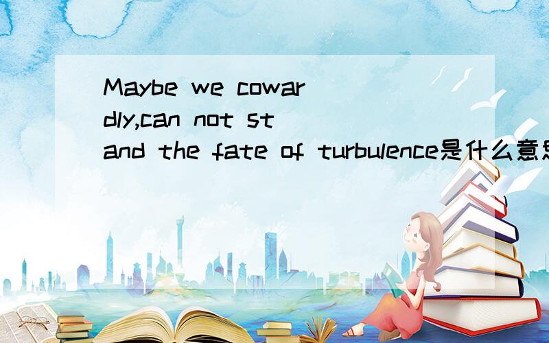 Maybe we cowardly,can not stand the fate of turbulence是什么意思?英语翻译