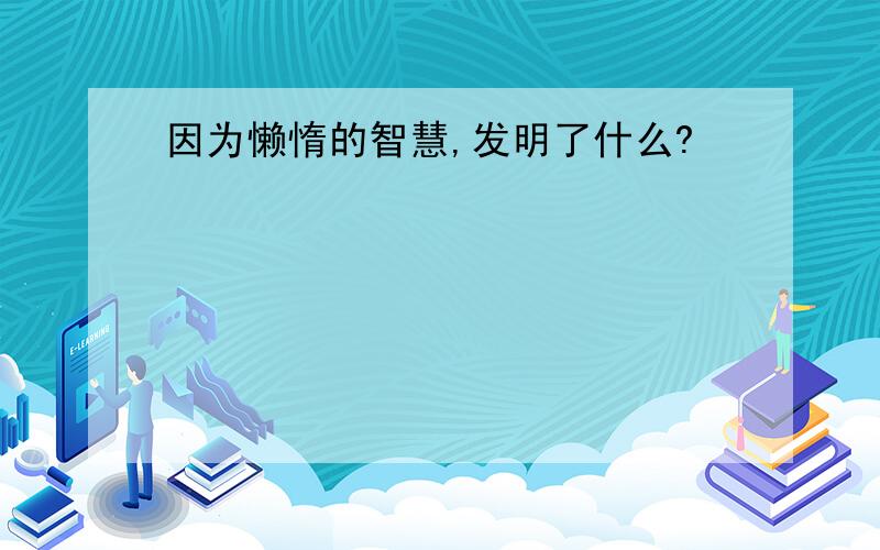 因为懒惰的智慧,发明了什么?