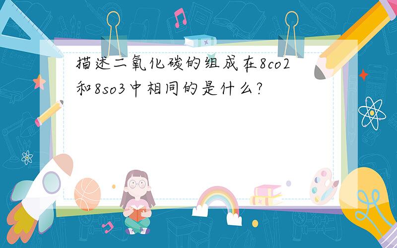 描述二氧化碳的组成在8co2和8so3中相同的是什么?
