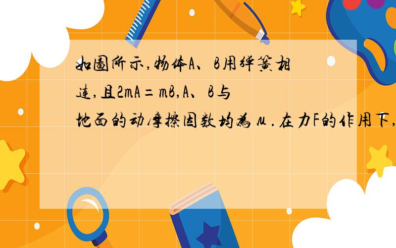 如图所示,物体A、B用弹簧相连,且2mA=mB,A、B与地面的动摩擦因数均为μ.在力F的作用下,物体系做匀速直线运动.在撤去F瞬间,A的加速度aA= ；B的加速度aB= .（以原F方向为正方向）