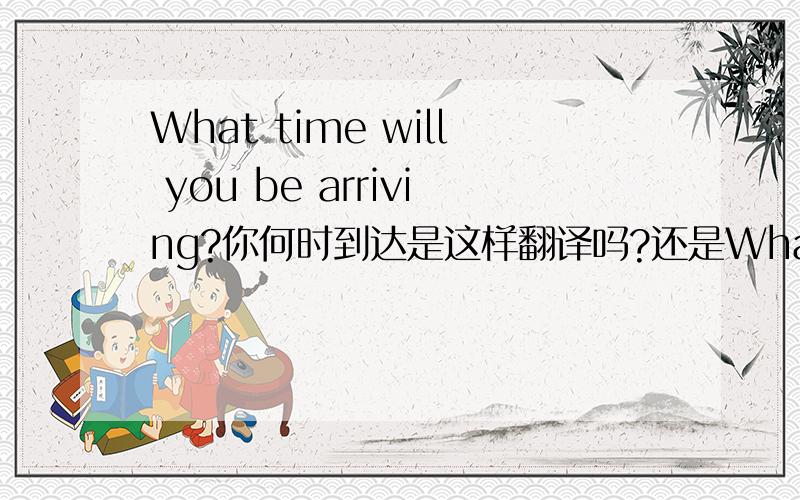 What time will you be arriving?你何时到达是这样翻译吗?还是What time will you arrive?