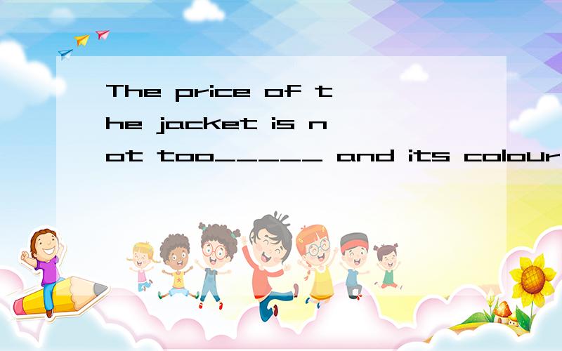 The price of the jacket is not too_____ and its colour is OK.I'll take it.　A.cheap B.low C.expensive D.high选D,请帮我分析一下,