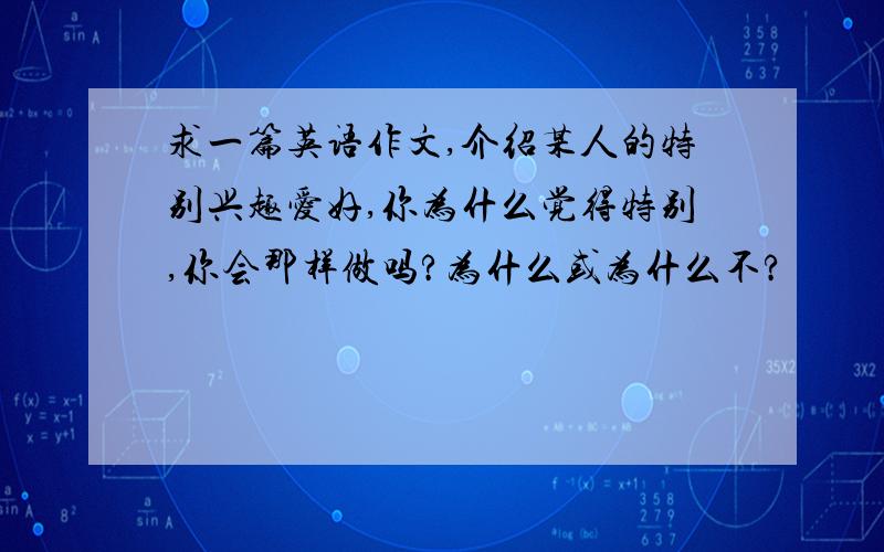 求一篇英语作文,介绍某人的特别兴趣爱好,你为什么觉得特别,你会那样做吗?为什么或为什么不?