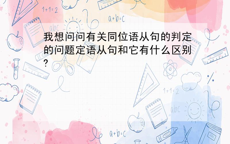 我想问问有关同位语从句的判定的问题定语从句和它有什么区别?