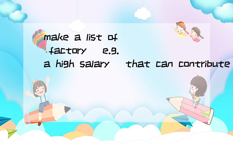 make a list of factory (e.g.a high salary) that can contribute to job satisfaction.