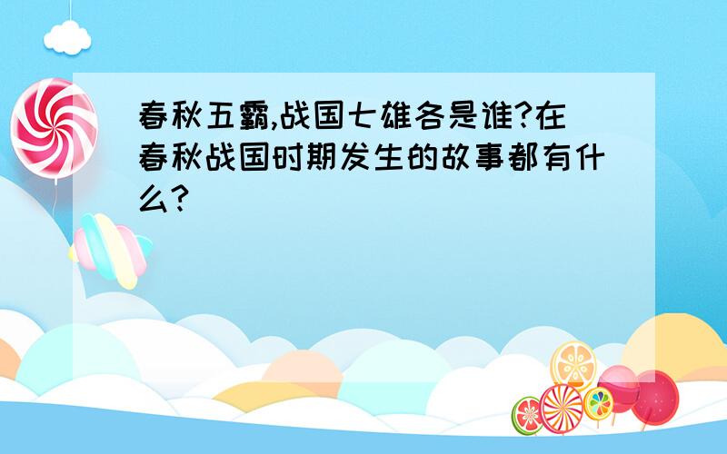 春秋五霸,战国七雄各是谁?在春秋战国时期发生的故事都有什么?