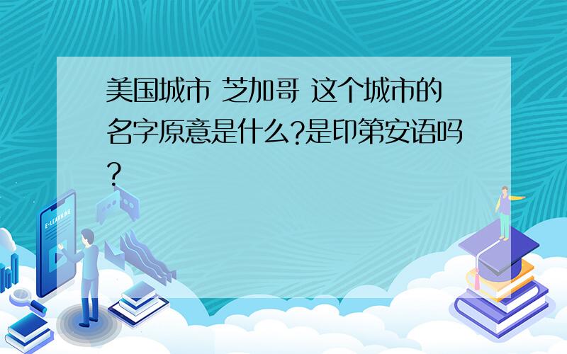 美国城市 芝加哥 这个城市的名字原意是什么?是印第安语吗?