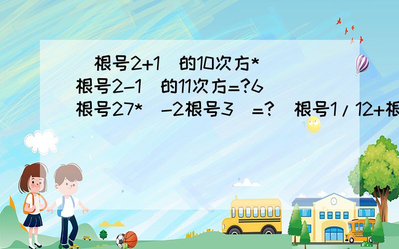 （根号2+1）的10次方*（根号2-1）的11次方=?6根号27*（-2根号3）=?（根号1/12+根号1/27）*108/5=?