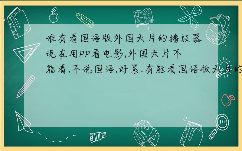 谁有看国语版外国大片的播放器现在用PP看电影,外国大片不能看,不说国语,好累.有能看国语版大片的播放器吗?