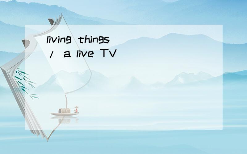 living things / a live TV