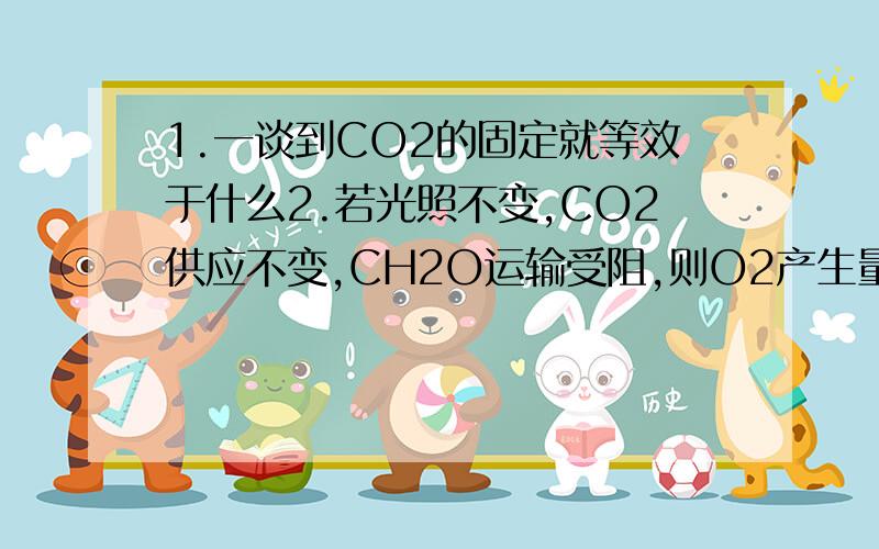 1.一谈到CO2的固定就等效于什么2.若光照不变,CO2供应不变,CH2O运输受阻,则O2产生量及CO2的固定量怎么变