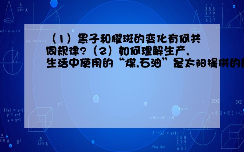 （1）黑子和耀斑的变化有何共同规律?（2）如何理解生产,生活中使用的“煤,石油”是太阳提供的能源?（3）“蜀犬吠日”在一定程度上反应出成都和重庆所在地区太阳能资源的贫乏,请简要