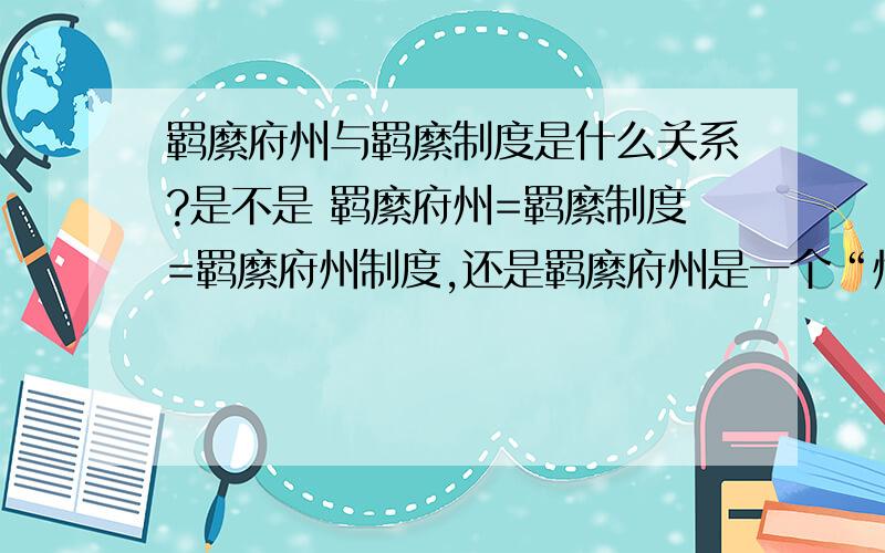 羁縻府州与羁縻制度是什么关系?是不是 羁縻府州=羁縻制度=羁縻府州制度,还是羁縻府州是一个“州”,和”郡“县