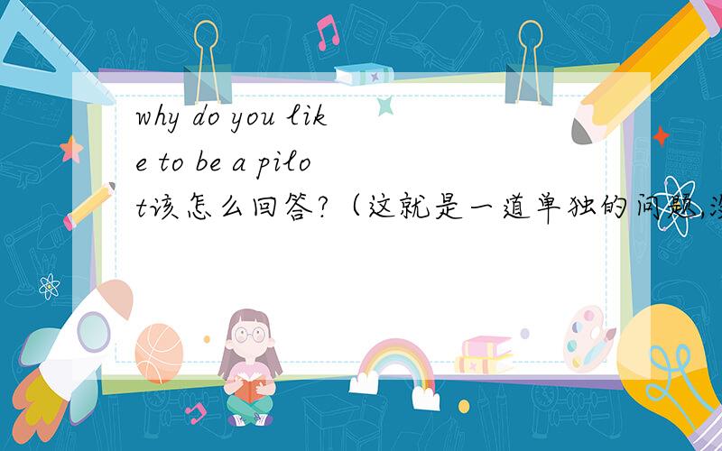 why do you like to be a pilot该怎么回答?（这就是一道单独的问题,没有上下文）不要回答得太难,