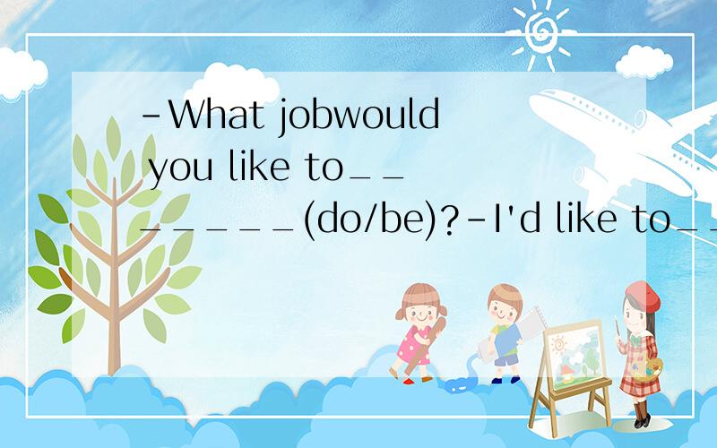 -What jobwould you like to_______(do/be)?-I'd like to______(do/be) a doctor.打错了……应该是：-What job would you like to_______(do/be)?-I'd like to______(do/be) a doctor.