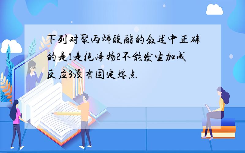 下列对聚丙烯酸酯的叙述中正确的是1是纯净物2不能发生加成反应3没有固定熔点